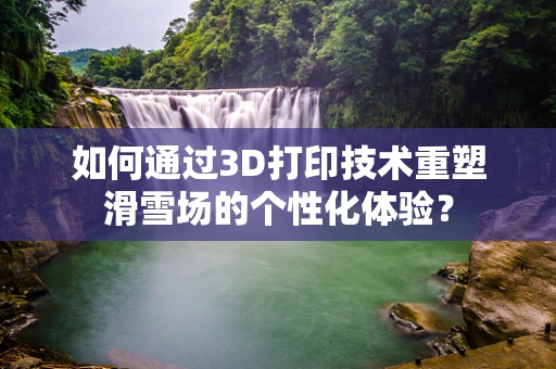 如何通过3D打印技术重塑滑雪场的个性化体验？
