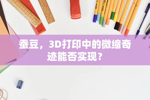 蚕豆，3D打印中的微缩奇迹能否实现？