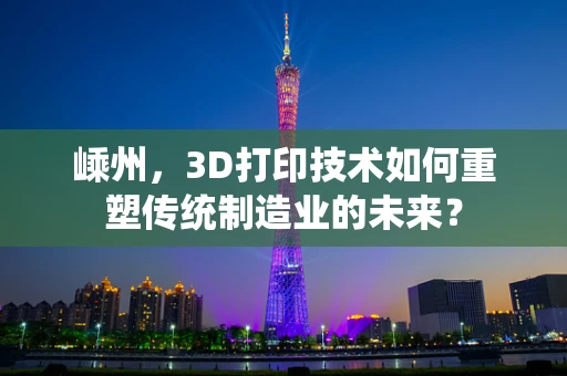 嵊州，3D打印技术如何重塑传统制造业的未来？