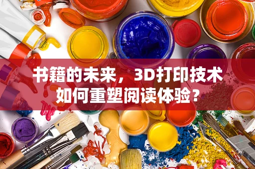 书籍的未来，3D打印技术如何重塑阅读体验？