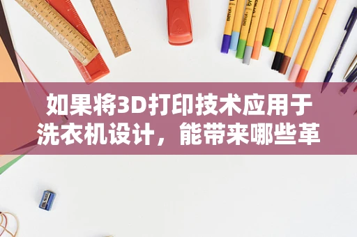 如果将3D打印技术应用于洗衣机设计，能带来哪些革新？