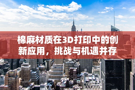 棉麻材质在3D打印中的创新应用，挑战与机遇并存