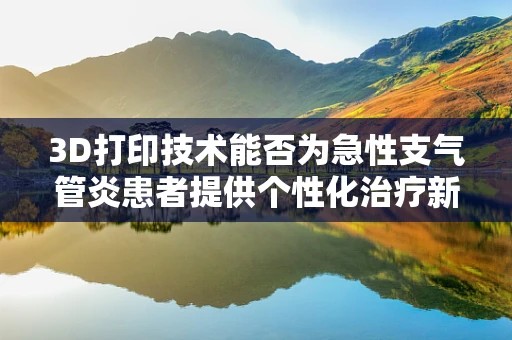 3D打印技术能否为急性支气管炎患者提供个性化治疗新方案？