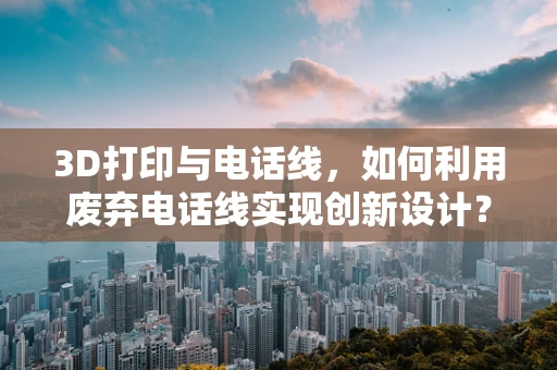 3D打印与电话线，如何利用废弃电话线实现创新设计？