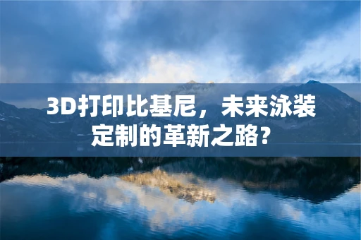3D打印比基尼，未来泳装定制的革新之路？