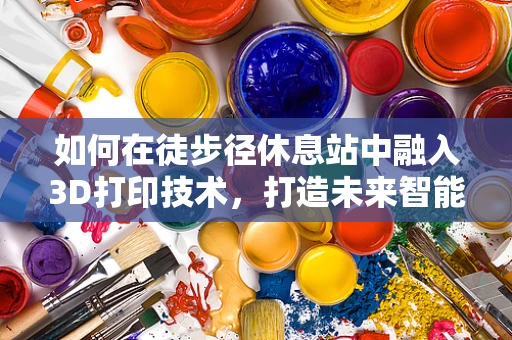 如何在徒步径休息站中融入3D打印技术，打造未来智能休憩空间？