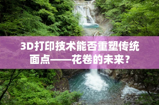 3D打印技术能否重塑传统面点——花卷的未来？
