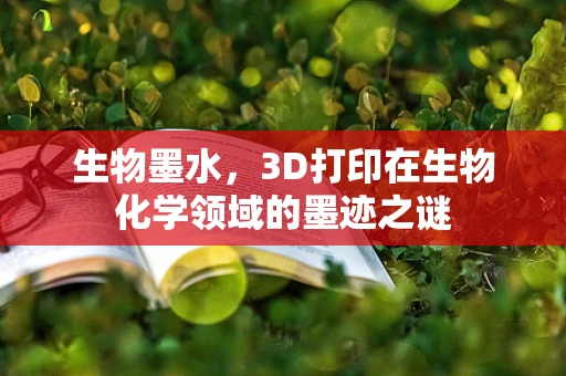 生物墨水，3D打印在生物化学领域的墨迹之谜