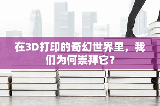 在3D打印的奇幻世界里，我们为何崇拜它？