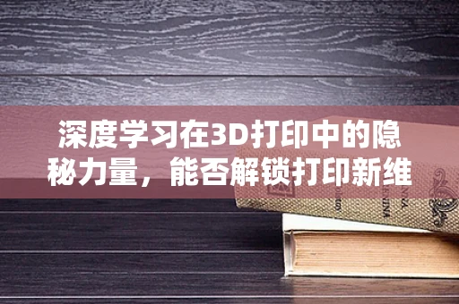 深度学习在3D打印中的隐秘力量，能否解锁打印新维度？