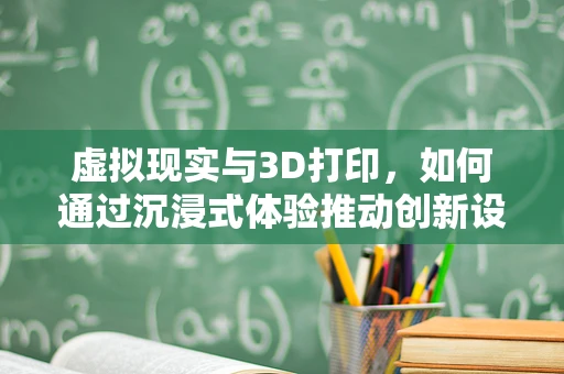 虚拟现实与3D打印，如何通过沉浸式体验推动创新设计？