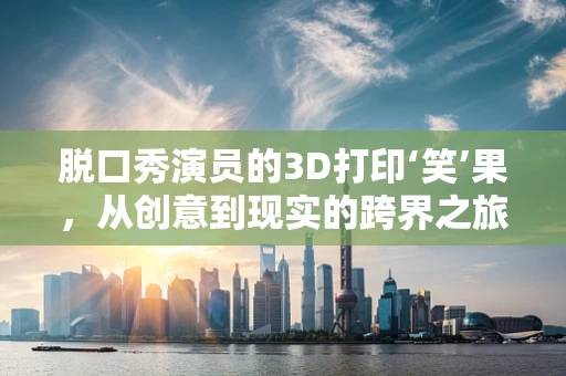 脱口秀演员的3D打印‘笑’果，从创意到现实的跨界之旅