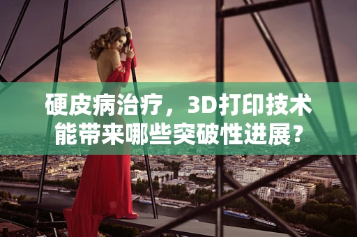 硬皮病治疗，3D打印技术能带来哪些突破性进展？