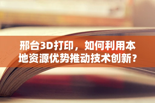 邢台3D打印，如何利用本地资源优势推动技术创新？