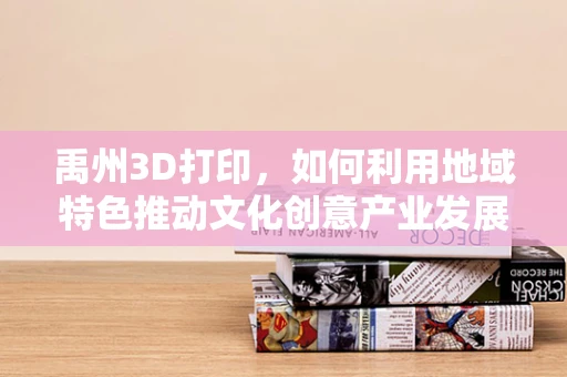 禹州3D打印，如何利用地域特色推动文化创意产业发展？