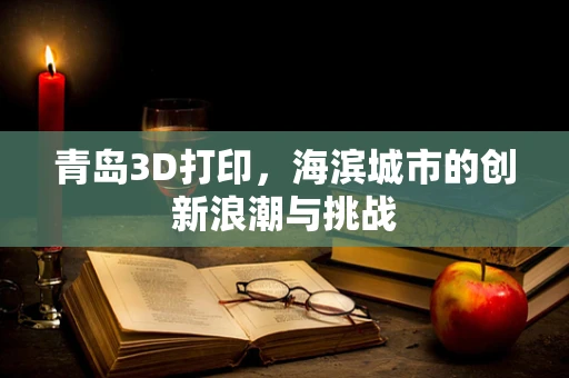 青岛3D打印，海滨城市的创新浪潮与挑战