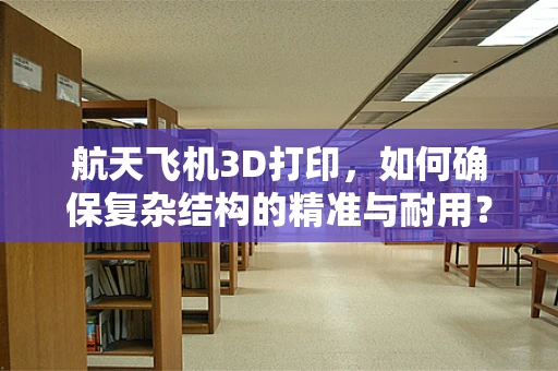 航天飞机3D打印，如何确保复杂结构的精准与耐用？
