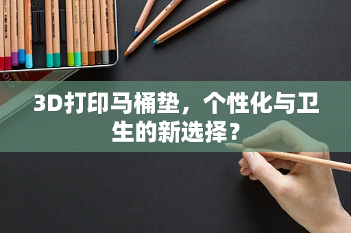 3D打印马桶垫，个性化与卫生的新选择？