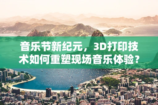 音乐节新纪元，3D打印技术如何重塑现场音乐体验？