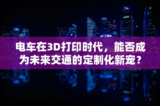 电车在3D打印时代，能否成为未来交通的定制化新宠？