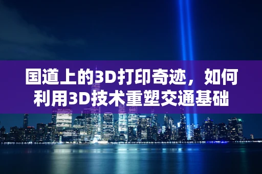 国道上的3D打印奇迹，如何利用3D技术重塑交通基础设施？