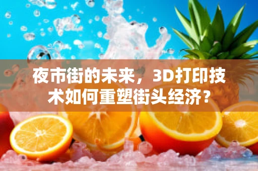 夜市街的未来，3D打印技术如何重塑街头经济？