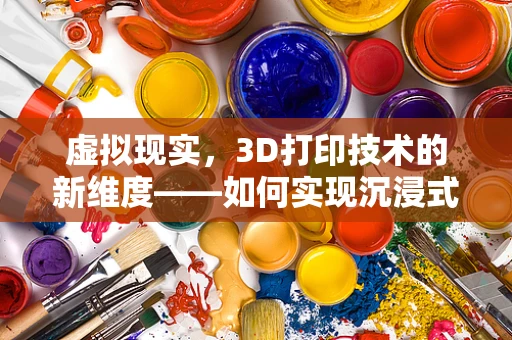 虚拟现实，3D打印技术的新维度——如何实现沉浸式设计与制造？