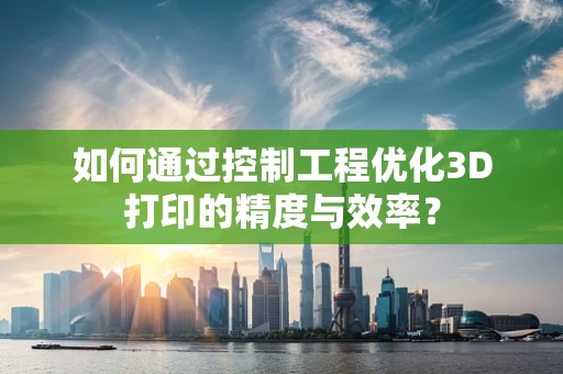 如何通过控制工程优化3D打印的精度与效率？