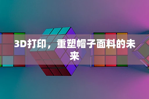3D打印，重塑帽子面料的未来