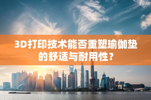 3D打印技术能否重塑瑜伽垫的舒适与耐用性？