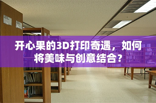 开心果的3D打印奇遇，如何将美味与创意结合？