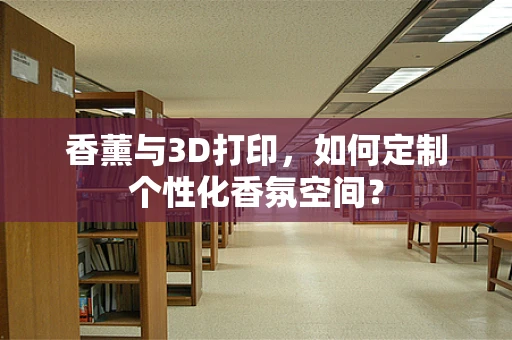 香薰与3D打印，如何定制个性化香氛空间？