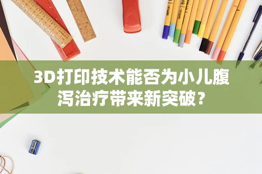 3D打印技术能否为小儿腹泻治疗带来新突破？