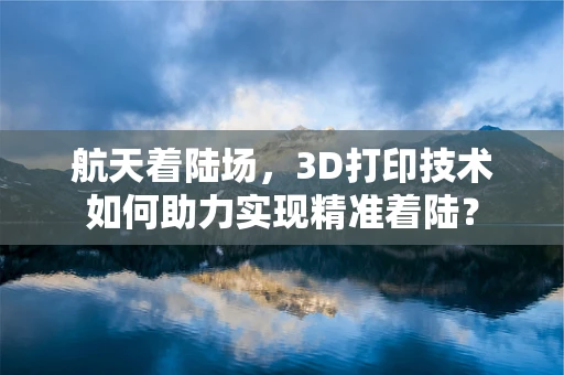 航天着陆场，3D打印技术如何助力实现精准着陆？