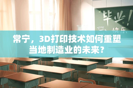 常宁，3D打印技术如何重塑当地制造业的未来？