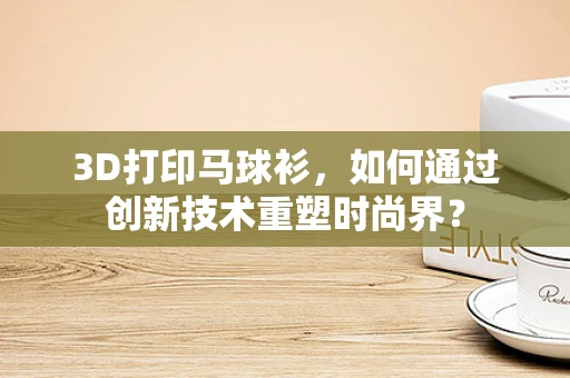 3D打印马球衫，如何通过创新技术重塑时尚界？