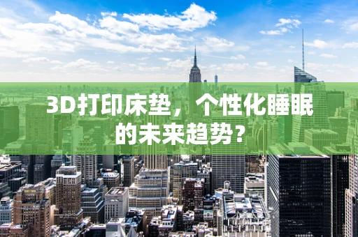 3D打印床垫，个性化睡眠的未来趋势？