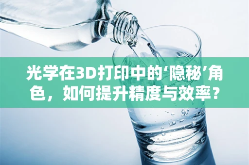 光学在3D打印中的‘隐秘’角色，如何提升精度与效率？