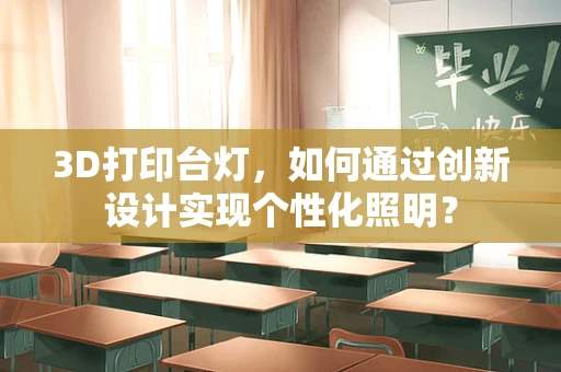 3D打印台灯，如何通过创新设计实现个性化照明？