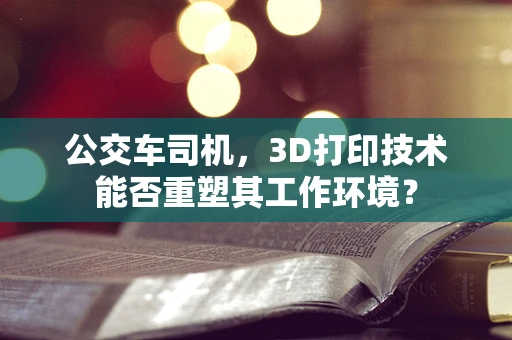 公交车司机，3D打印技术能否重塑其工作环境？