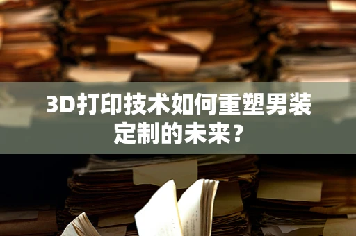 3D打印技术如何重塑男装定制的未来？