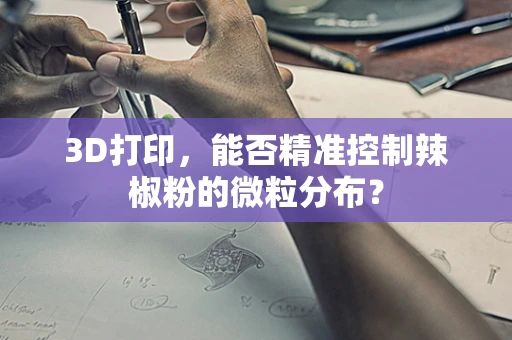 3D打印，能否精准控制辣椒粉的微粒分布？