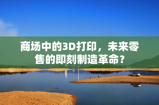 商场中的3D打印，未来零售的即刻制造革命？