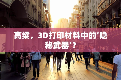 高粱，3D打印材料中的‘隐秘武器’？