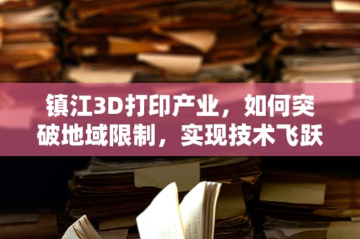 镇江3D打印产业，如何突破地域限制，实现技术飞跃？