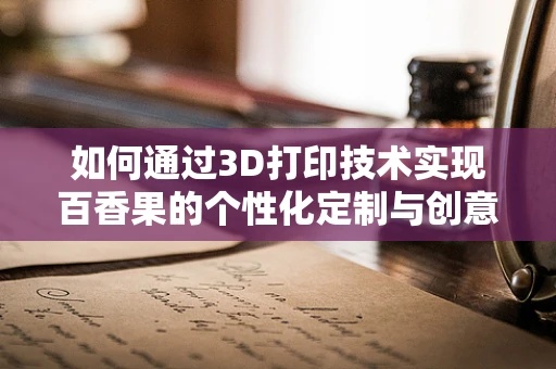 如何通过3D打印技术实现百香果的个性化定制与创意设计？