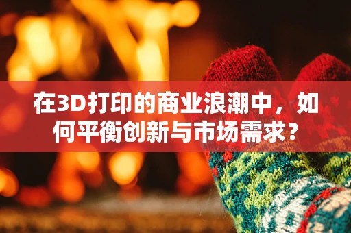在3D打印的商业浪潮中，如何平衡创新与市场需求？