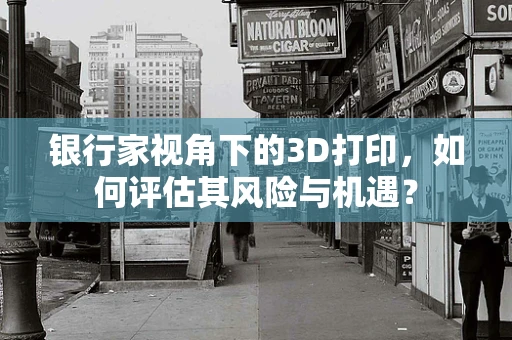 银行家视角下的3D打印，如何评估其风险与机遇？