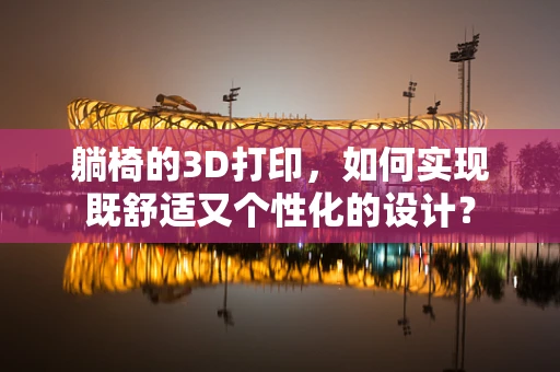 躺椅的3D打印，如何实现既舒适又个性化的设计？