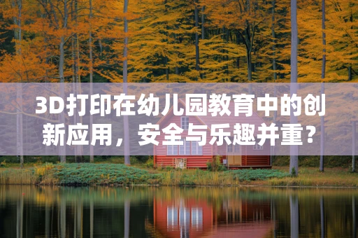 3D打印在幼儿园教育中的创新应用，安全与乐趣并重？